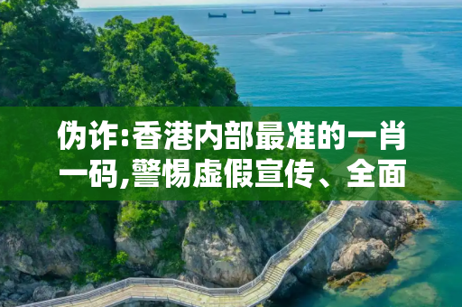 伪诈:香港内部最准的一肖一码,警惕虚假宣传、全面解答