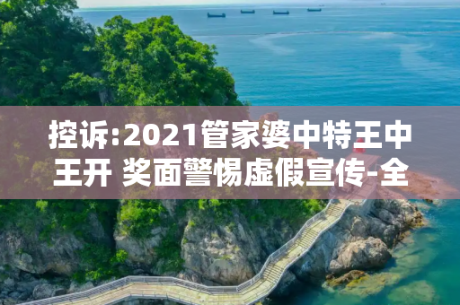 控诉:2021管家婆中特王中王开 奖面警惕虚假宣传-全面释义、解释与落实