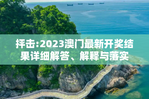 抨击:2023澳门最新开奖结果详细解答、解释与落实