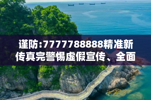 谨防:7777788888精准新传真完警惕虚假宣传、全面解答