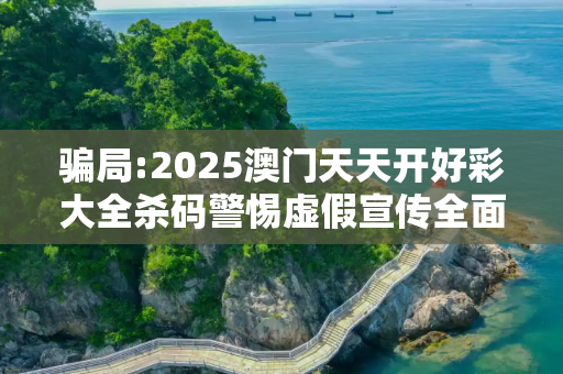骗局:2025澳门天天开好彩大全杀码警惕虚假宣传全面释义