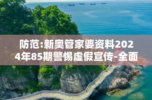 防范:新奥管家婆资料2024年85期警惕虚假宣传-全面释义
