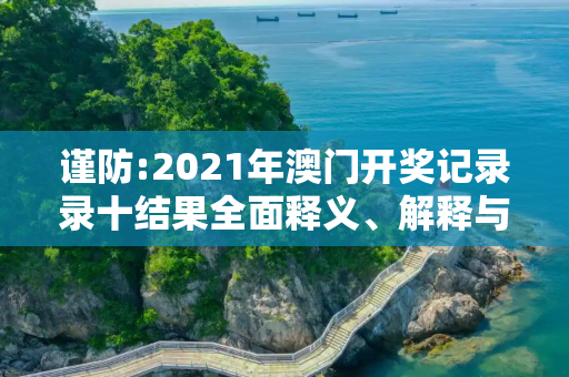 谨防:2021年澳门开奖记录录十结果全面释义、解释与落实