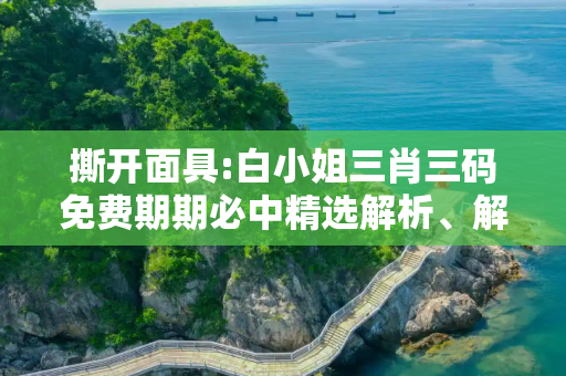 撕开面具:白小姐三肖三码免费期期必中精选解析、解释与落实