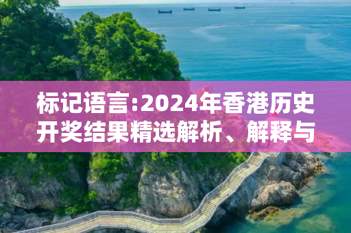 标记语言:2024年香港历史开奖结果精选解析、解释与落实