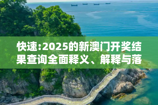 快速:2025的新澳门开奖结果查询全面释义、解释与落实