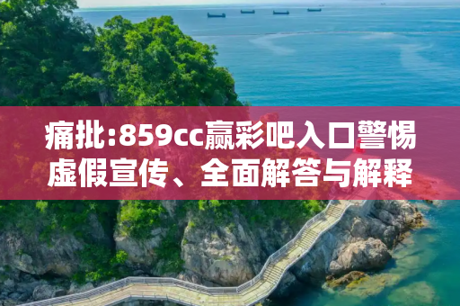 痛批:859cc赢彩吧入口警惕虚假宣传、全面解答与解释