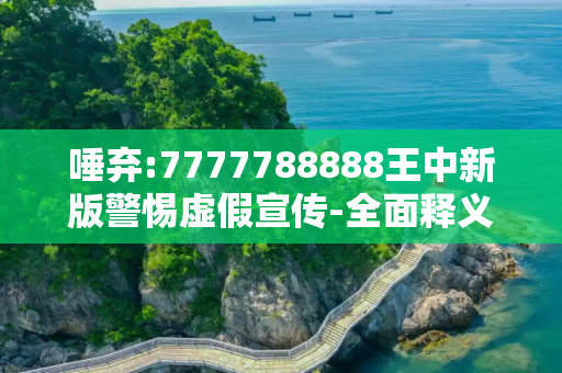 唾弃:7777788888王中新版警惕虚假宣传-全面释义