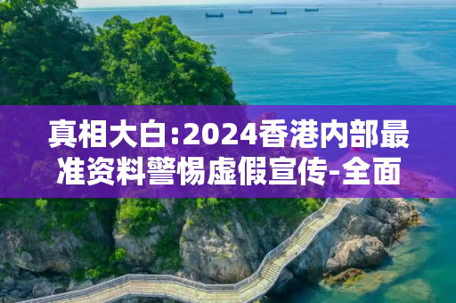 真相大白:2024香港内部最准资料警惕虚假宣传-全面释义