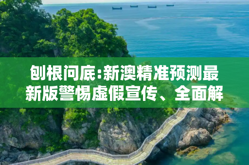 刨根问底:新澳精准预测最新版警惕虚假宣传、全面解答