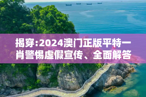揭穿:2024澳门正版平特一肖警惕虚假宣传、全面解答与解释