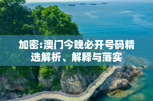 加密:澳门今晚必开号码精选解析、解释与落实