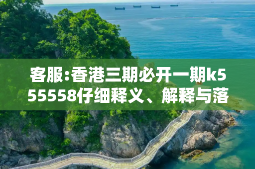 客服:香港三期必开一期k555558仔细释义、解释与落实