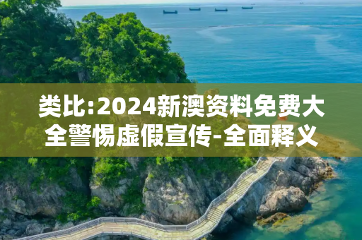 类比:2024新澳资料免费大全警惕虚假宣传-全面释义、解释与落实