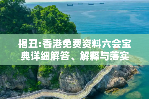 揭丑:香港免费资料六会宝典详细解答、解释与落实
