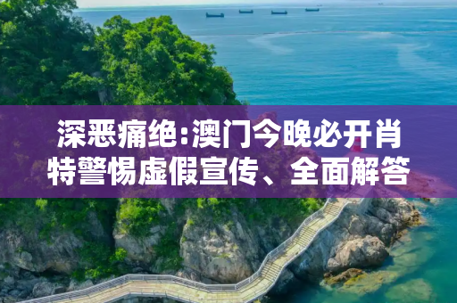 深恶痛绝:澳门今晚必开肖特警惕虚假宣传、全面解答与解释