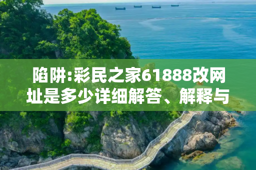 陷阱:彩民之家61888改网址是多少详细解答、解释与落实