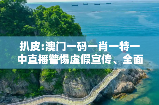 扒皮:澳门一码一肖一特一中直播警惕虚假宣传、全面解答