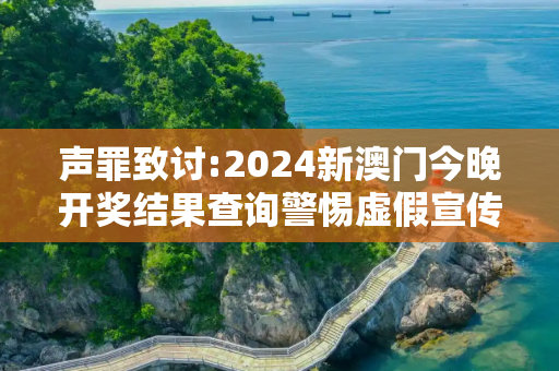 声罪致讨:2024新澳门今晚开奖结果查询警惕虚假宣传-全面释义、解释与落实
