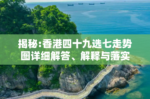 揭秘:香港四十九选七走势图详细解答、解释与落实