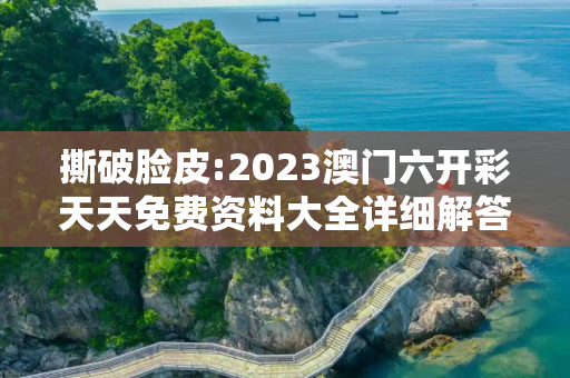 撕破脸皮:2023澳门六开彩天天免费资料大全详细解答、解释与落实