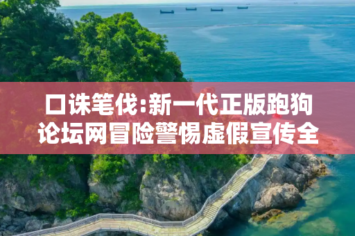 口诛笔伐:新一代正版跑狗论坛网冒险警惕虚假宣传全面释义