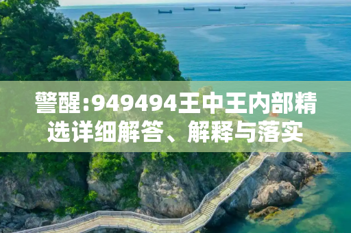 警醒:949494王中王内部精选详细解答、解释与落实
