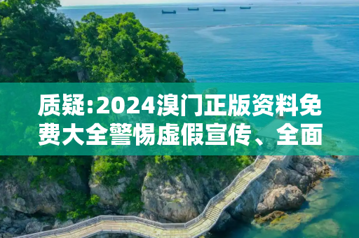 质疑:2024溴门正版资料免费大全警惕虚假宣传、全面解答与解释
