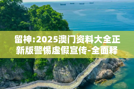 留神:2025澳门资料大全正新版警惕虚假宣传-全面释义、解释与落实