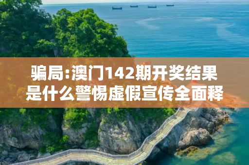 骗局:澳门142期开奖结果是什么警惕虚假宣传全面释义