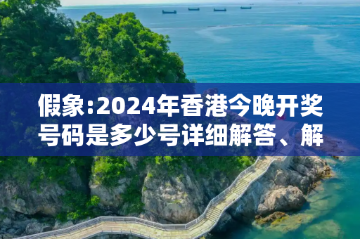 假象:2024年香港今晚开奖号码是多少号详细解答、解释与落实