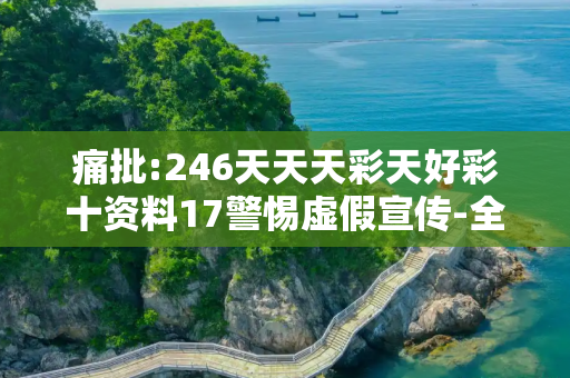痛批:246天天天彩天好彩十资料17警惕虚假宣传-全面释义、解释与落实