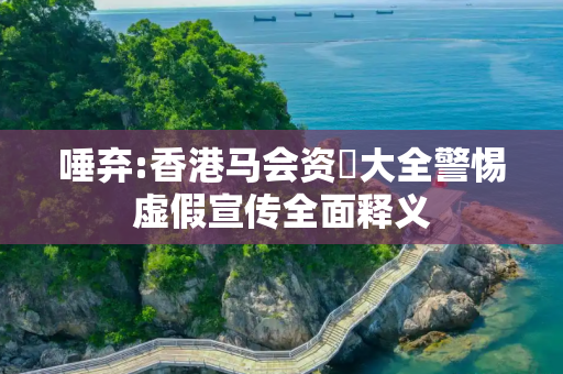 唾弃:香港马会资枓大全警惕虚假宣传全面释义