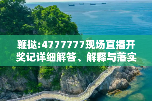 鞭挞:4777777现场直播开奖记详细解答、解释与落实