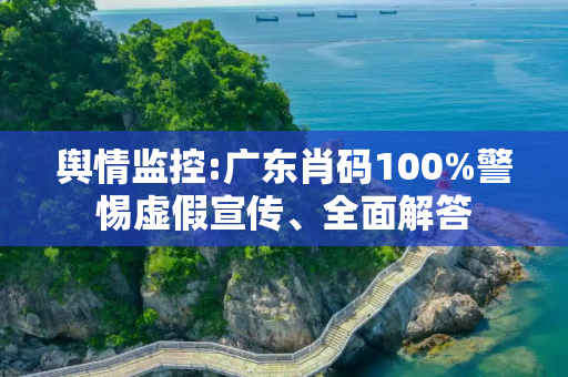 舆情监控:广东肖码100%警惕虚假宣传、全面解答