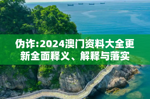 伪诈:2024澳门资料大全更新全面释义、解释与落实