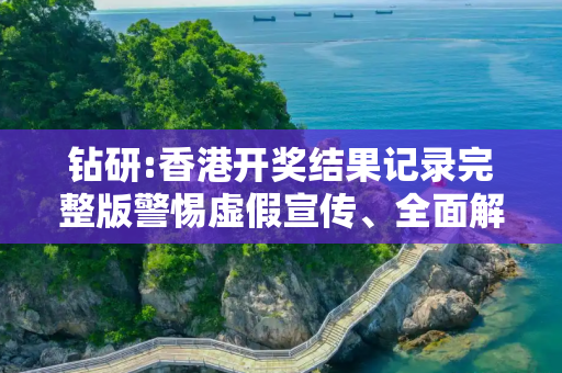 钻研:香港开奖结果记录完整版警惕虚假宣传、全面解答