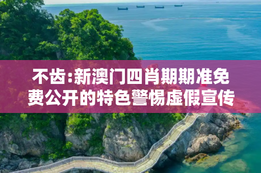 不齿:新澳门四肖期期准免费公开的特色警惕虚假宣传、全面解答与解释