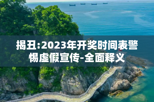 揭丑:2023年开奖时间表警惕虚假宣传-全面释义