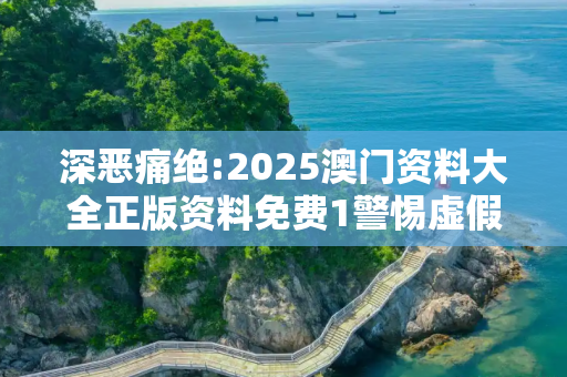 深恶痛绝:2025澳门资料大全正版资料免费1警惕虚假宣传、全面解答