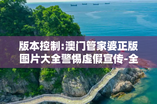 版本控制:澳门管家婆正版图片大全警惕虚假宣传-全面释义