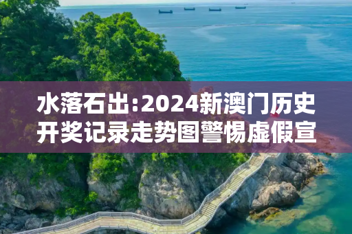 水落石出:2024新澳门历史开奖记录走势图警惕虚假宣传-全面释义、解释与落实
