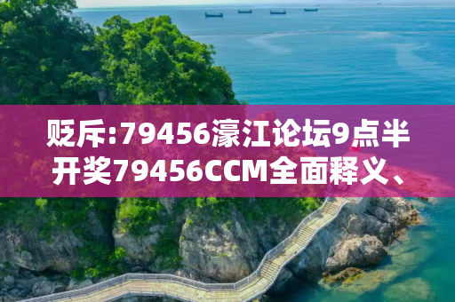 贬斥:79456濠江论坛9点半开奖79456CCM全面释义、解释与落实