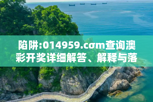 陷阱:014959.cσm查询澳彩开奖详细解答、解释与落实