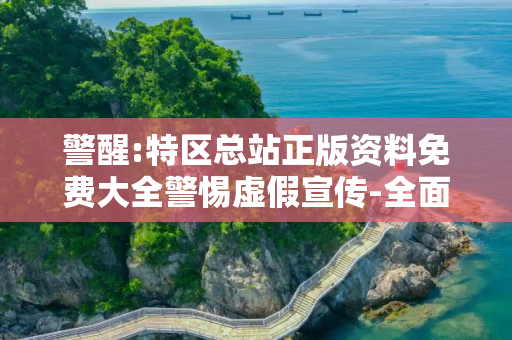 警醒:特区总站正版资料免费大全警惕虚假宣传-全面释义