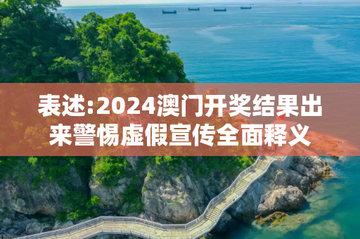 表述:2024澳门开奖结果出来警惕虚假宣传全面释义