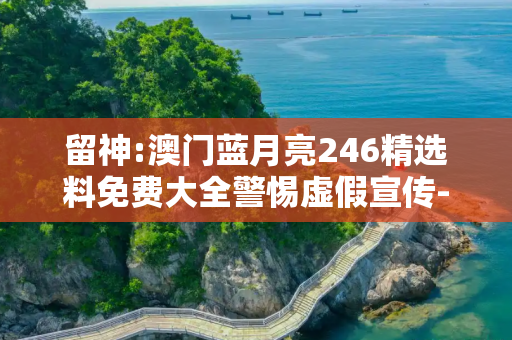 留神:澳门蓝月亮246精选料免费大全警惕虚假宣传-全面释义