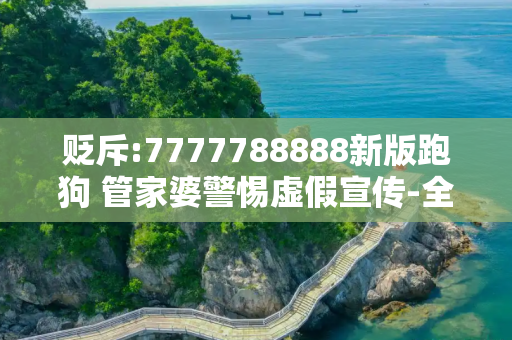 贬斥:7777788888新版跑狗 管家婆警惕虚假宣传-全面释义、解释与落实