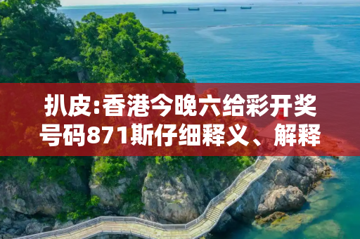 扒皮:香港今晚六给彩开奖号码871斯仔细释义、解释与落实