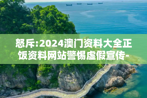 怒斥:2024澳门资料大全正饭资料网站警惕虚假宣传-全面释义